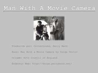 Man With A Movie Camera Produzido por: Cornerhouse, Perry Bard Base: Man With a Movie Camera by DzigaVertov Origem: Arts Council of England Endereço Web: http://dziga.perrybard.net/ 