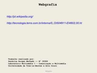 Webgrafia http://pt.wikipedia.org/ http://tecnologia.terra.com.br/interna/0,,OI504911-EI4802,00.html Trabalho realizado por: Sandrina Borges Machado -- Nº 39389 Laboratório Multimédia 1 – Comunicação e Multimédia Universidade de Trás-os-Montes e Alto Douro Wikipédia 