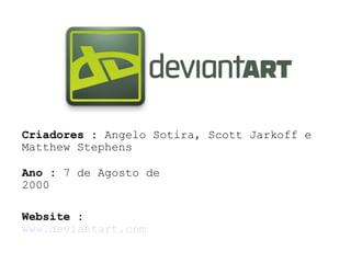 Criadores :  Angelo Sotira, Scott Jarkoff e Matthew Stephens Ano :  7 de Agosto de 2000 Website :   www.deviantart.com 