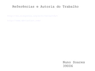 Referências e Autoria do Trabalho Nuno Soares 39006 http://en.wikipedia.org/wiki/DeviantArt http://www.deviantart.com/ 