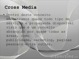 Cross Media
• Dentro deste conceito
  encontramos quase todo tipo de
  serviços e propaganda disponível
  visto que é um conceito
  abrangido por quase todas as
  áreas, como
  publicidade, marketing, paginas
  pessoais entre outras.
 