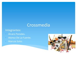 Crossmedia
Integrantes:
• Álvaro Paredes.
• Alonso De La Fuente.
• Marcos Soto.

 