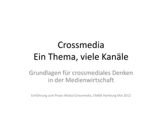 Crossmedia
 Ein Thema, viele Kanäle
Grundlagen für crossmediales Denken
      in der Medienwirtschaft

Einführung zum Praxis Modul Crossmedia, EMBA Hamburg Mai 2012
 