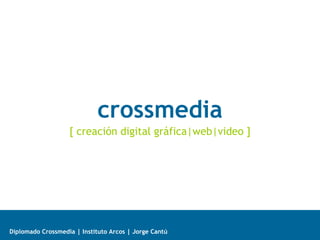 crossmedia
                   [ creación digital gráfica|web|video ]




Diplomado Crossmedia | Instituto Arcos | Jorge Cantú
 