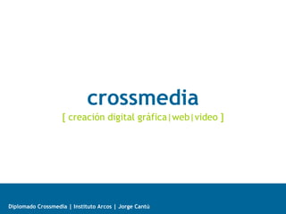 crossmedia
                   [ creación digital gráfica|web|video ]




Diplomado Crossmedia | Instituto Arcos | Jorge Cantú
 