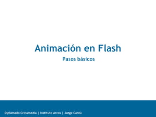 Animación en Flash
                                     [pasos básicos]




Diplomado Crossmedia | Instituto Arcos | Jorge Cantú
 
