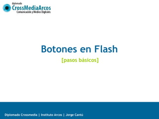 Botones en Flash
                                     [pasos básicos]




Diplomado Crossmedia | Instituto Arcos | Jorge Cantú
 