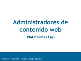 Administradores de
               contenido web
                               Plataformas CMS




Diplomado Crossmedia | Instituto Arcos | Jorge Cantú
 