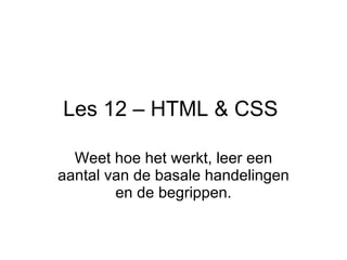 Les 12 – HTML & CSS  Weet hoe het werkt, leer een aantal van de basale handelingen en de begrippen. 