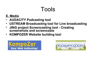 Tools E. Media AUDACITY Podcasting tool USTREAM Broadcasting tool for Live broadcasting JING project Screencasting tool - Creating screenshots and screencasts KOMPOZER Website building tool 