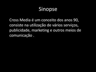 Sinopse	Cross Media é um conceito dos anos 90, consiste na utilização de vários serviços, publicidade, marketing e outros meios de comunicação . 