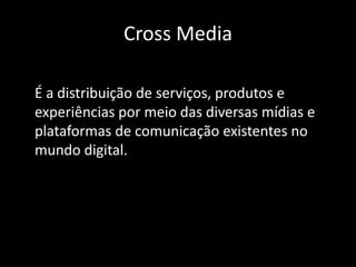 Cross MediaÉ a distribuição de serviços, produtos e experiências por meio das diversas mídias e plataformas de comunicação existentes no mundo digital.