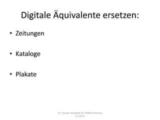 Digitale Äquivalente ersetzen:
• Zeitungen

• Kataloge

• Plakate




              Dr. Claudia Heydolph für EMBA Hamburg
                              01-2013
 
