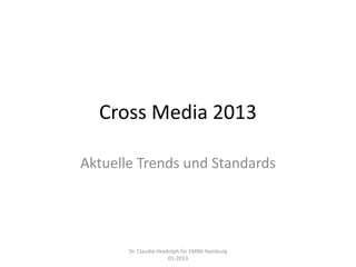 Cross Media 2013

Aktuelle Trends und Standards




       Dr. Claudia Heydolph für EMBA Hamburg
                       01-2013
 