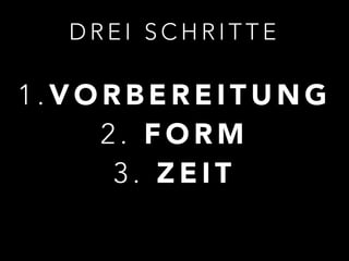 DREI SCHRITTE 
! 
1 .VORBEREITUNG 
2 . FORM 
3 . ZEIT 
 