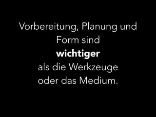 Vorbereitung, Planung und 
Form sind 
wichtiger 
als die Werkzeuge 
oder das Medium. 
 
