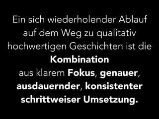 Ein sich wiederholender Ablauf 
auf dem Weg zu qualitativ 
hochwertigen Geschichten ist die 
Kombination 
aus klarem Fokus, genauer, 
ausdauernder, konsistenter 
schrittweiser Umsetzung. 
 