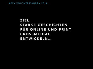 ABZV VOLONTÄRSKURS • 2014 
Z I E L : 
STARKE GESCHICHTEN 
FÜR ONLINE UND PRINT 
CROSSMEDIAL 
ENTWICKELN… 
 