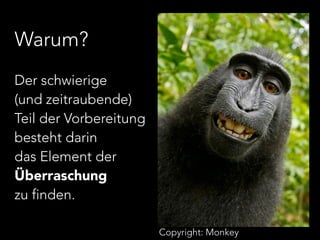 Copyright: Monkey 
Warum? 
Der schwierige 
(und zeitraubende) 
Teil der Vorbereitung 
besteht darin 
das Element der 
Überraschung 
zu finden. 
 