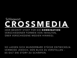 Schlagwort 
CROSSMEDIA (DER BEGRIFF STEHT FÜR DIE KOMBINATION 
VERSCHIEDENER FORMEN VON INHALTEN, 
ÜBER VERSCHIEDENE MEDIEN HINWEG). 
SO LASSEN SICH WUNDERBARE STÜCKE ENTWICKELN. 
VERMEIDE JEDOCH, DEN BLICK ZU VERSTELLEN - 
ES GILT DIE STORY ZU SCHÄRFEN. 
 
