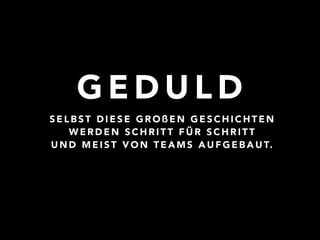 GEDULD 
SELBST DIESE GROßEN GESCHICHTEN 
WERDEN SCHRITT FÜR SCHRITT 
UND MEIST VON TEAMS AUFGEBAUT. 
 