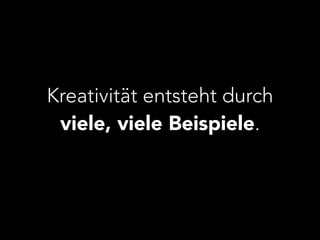Kreativität entsteht durch 
viele, viele Beispiele. 
 
