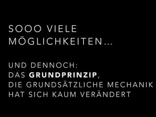 SOOO VIELE 
MÖGLICHKEITEN… 
UND DENNOCH: 
DAS GRUNDPRINZIP, 
DIE GRUNDSÄTZLICHE MECHANIK 
HAT SICH KAUM VERÄNDERT 
 