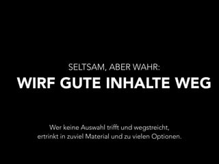 SELTSAM, ABER WAHR: 
WIRF GUTE INHALTE WEG 
Wer keine Auswahl trifft und wegstreicht, 
ertrinkt in zuviel Material und zu vielen Optionen. 
 