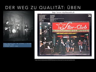 DER WEG ZU QUALITÄT: ÜBEN 
T H E B E A T L E S I M S T A R – C L U B 
HAMBURG 1962 
© DANNY WALL / K & K 
http://www.vinylrecords.ch/B/BE/Beatles/Live-Starclub/live-starclub-beatles.html 
 