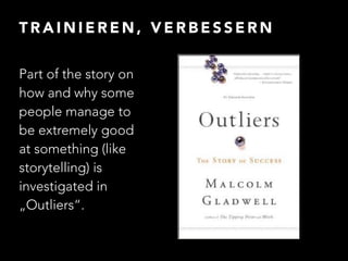TRAINIEREN, VERBESSERN 
Part of the story on 
how and why some 
people manage to 
be extremely good 
at something (like 
storytelling) is 
investigated in 
„Outliers“. 
 
