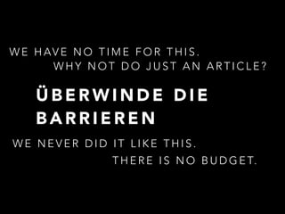 WE HAVE NO TIME FOR THIS. 
WHY NOT DO JUST AN ARTICLE? 
ÜBERWINDE DIE 
BARRIEREN 
WE NEVER DID IT LIKE THIS. 
THERE IS NO BUDGET. 
 