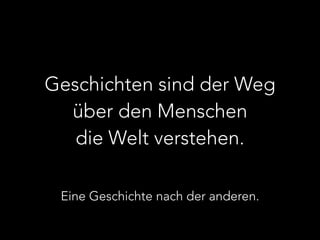 Geschichten sind der Weg 
über den Menschen 
die Welt verstehen. 
Eine Geschichte nach der anderen. 
 