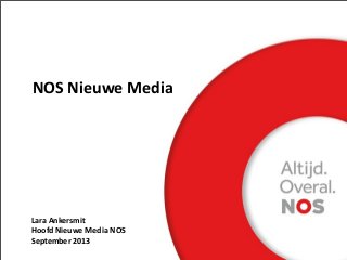 NOS	
  Nieuwe	
  Media
Lara	
  Ankersmit
Hoofd	
  Nieuwe	
  Media	
  NOS	
  
September	
  2013
 