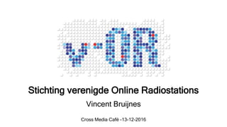 Stichting verenigde Online Radiostations
Vincent Bruijnes
Cross Media Café -13-12-2016
 