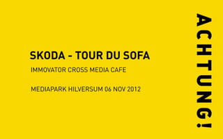 SKODA - TOUR DU SOFA
IMMOVATOR CROSS MEDIA CAFE

MEDIAPARK HILVERSUM 06 NOV 2012
 