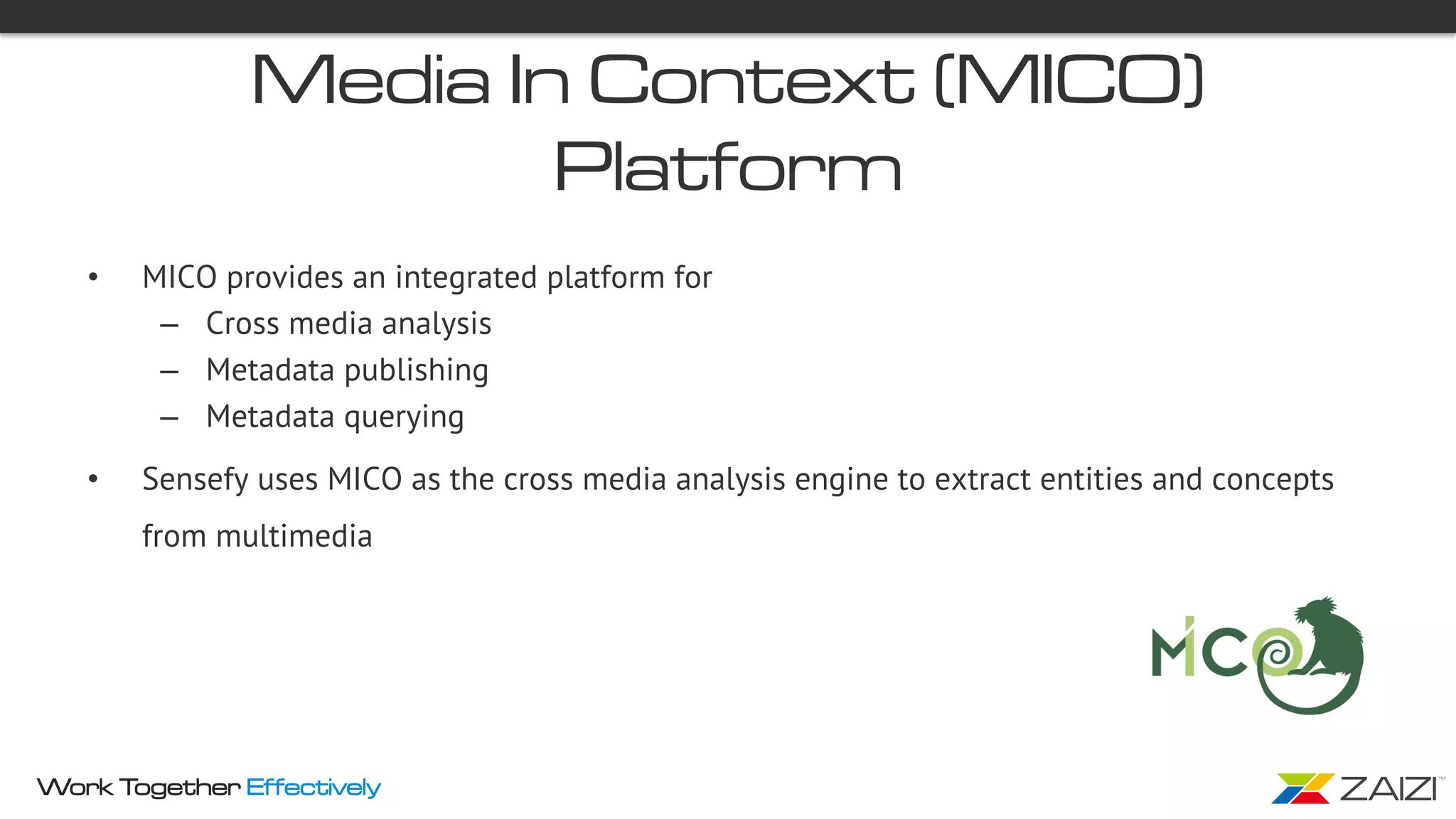 Work Together Effectively
Media In Context (MICO)
Platform
•  MICO provides an integrated platform for
–  Cross media analysis
–  Metadata publishing
–  Metadata querying
•  Sensefy uses MICO as the cross media analysis engine to extract entities and concepts
from multimedia
 