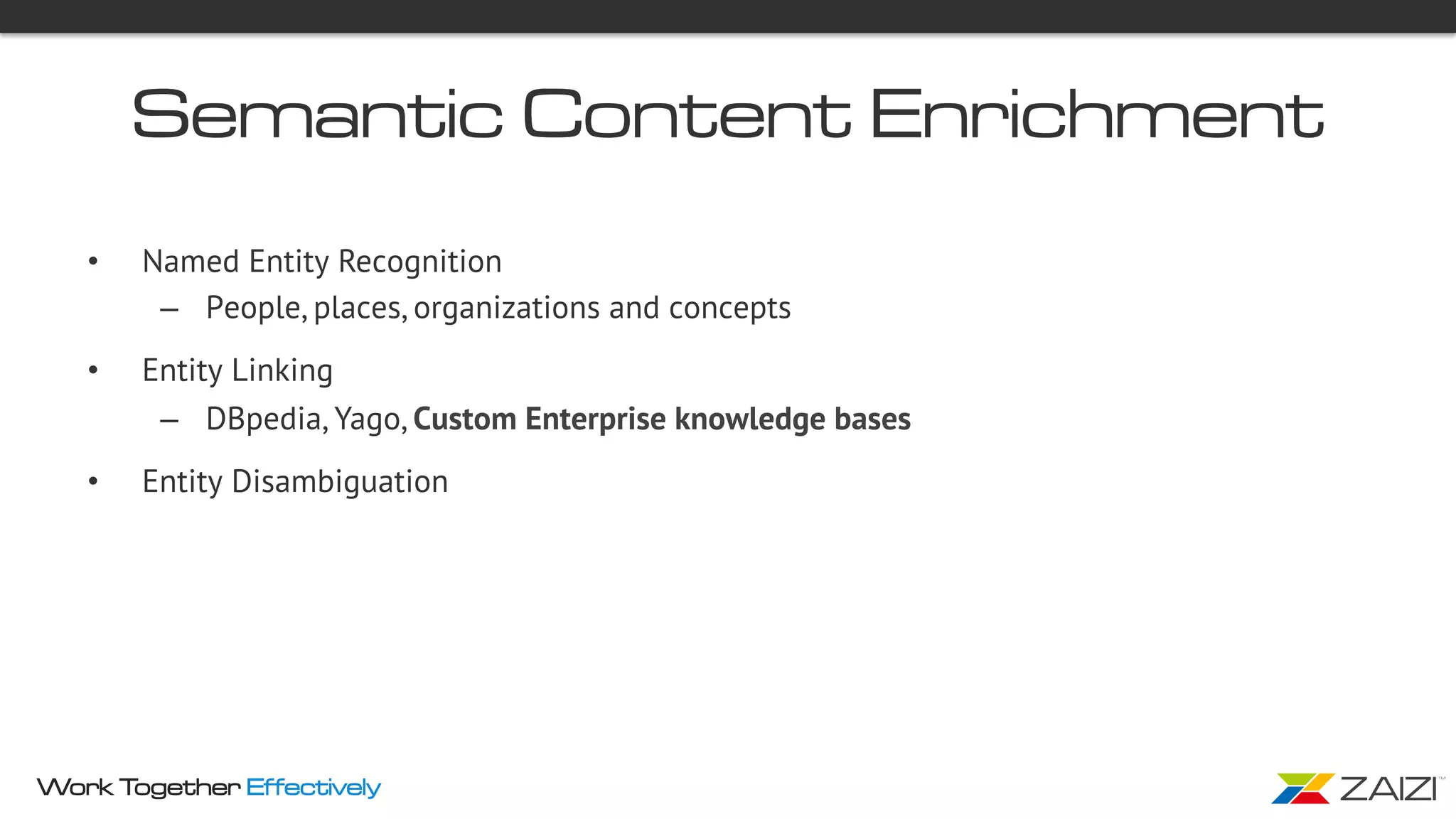 Work Together Effectively
Semantic Content Enrichment
•  Named Entity Recognition
–  People, places, organizations and concepts
•  Entity Linking
–  DBpedia, Yago, Custom Enterprise knowledge bases
•  Entity Disambiguation
 