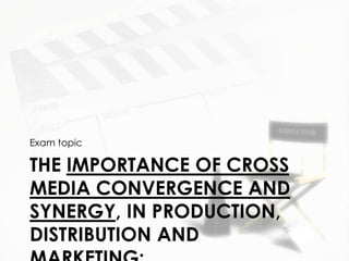 Exam topic

THE IMPORTANCE OF CROSS
MEDIA CONVERGENCE AND
SYNERGY, IN PRODUCTION,
DISTRIBUTION AND
 