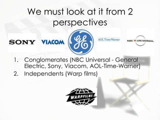 We must look at it from 2
          perspectives



1.   Conglomerates (NBC Universal - General
     Electric, Sony, Viacom, AOL-Time-Warner)
2.   Independents (Warp films)
 