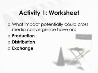 Activity 1: Worksheet
» What impact potentially could cross
  media convergence have on:
» Production
» Distribution
» Exchange
 