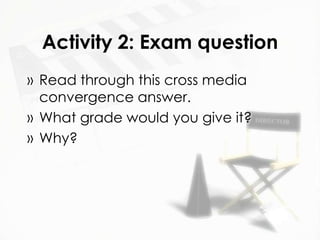 Activity 2: Exam question
» Read through this cross media
  convergence answer.
» What grade would you give it?
» Why?
 
