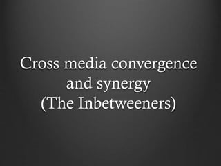 Cross media convergence
and synergy
(The Inbetweeners)
 