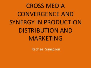 CROSS MEDIA
CONVERGENCE AND
SYNERGY IN PRODUCTION
DISTRIBUTION AND
MARKETING
Rachael Sampson
 