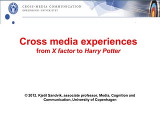 Cross media experiences
       from X factor to Harry Potter




 © 2012. Kjetil Sandvik, associate professor, Media, Cognition and
            Communication, University of Copenhagen
 