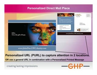 Personalized Direct Mail Piece




Personalized URL (PURL) to capture attention in 2 locations.
OR use a general URL in combination with a Personalized Printed Message
 