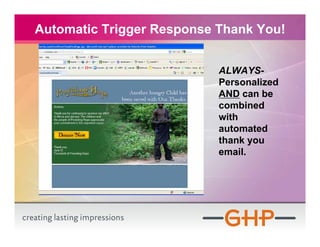 Automatic Trigger Response Thank You!


                           ALWAYS-
                           Personalized
                           AND can be
                           combined
                           with
                           automated
                           thank you
                           email.
 
