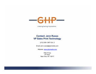 Contact: Jenn Russo
VP Sales Print Technology
       (212) 209- 3901 Ext. 2

  Email: jenn.russo@ghpmedia.com

    Website: www.ghpmedia.com

          708 3rd Ave
            6th Floor
       New York, NY 10017
 