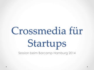 Crossmedia für 
Startups 
Session beim Barcamp Hamburg 2014 
 