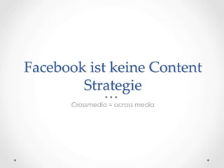 Facebook ist keine Content 
Strategie 
Crossmedia = across media 
 