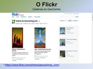 O Flickr
                        (Galerias do GeoCache)




• https://www.flickr.com/photos/geocaching_com/
 